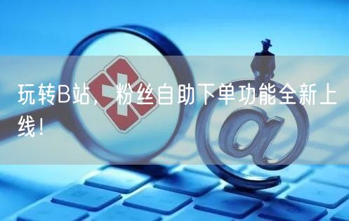 玩转B站，粉丝自助下单功能全新上线！