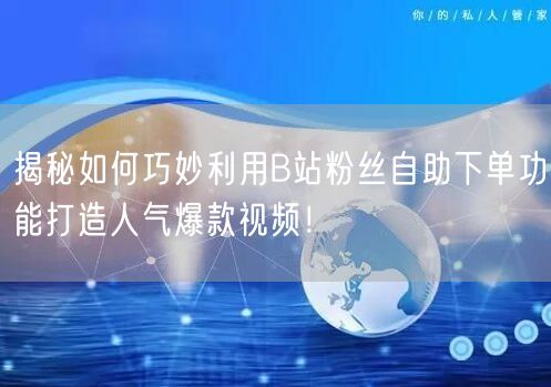 揭秘如何巧妙利用B站粉丝自助下单功能打造人气爆款视频！