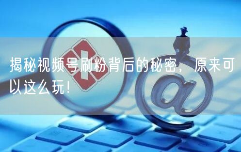 揭秘视频号刷粉背后的秘密，原来可以这么玩！
