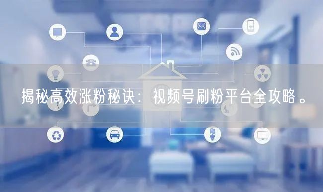 揭秘高效涨粉秘诀：视频号刷粉平台全攻略。
