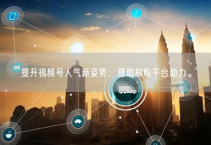 提升视频号人气新姿势：借助刷粉平台助力。