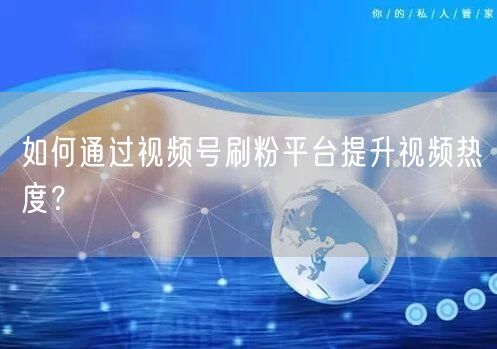 如何通过视频号刷粉平台提升视频热度？