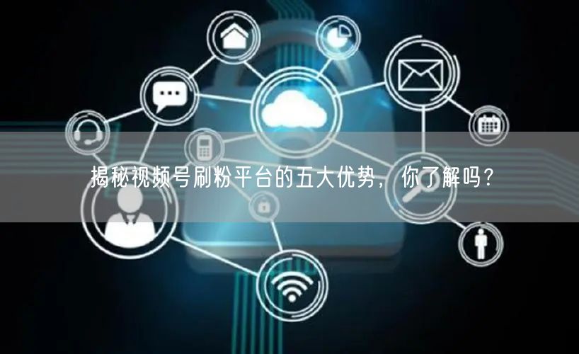 揭秘视频号刷粉平台的五大优势，你了解吗？