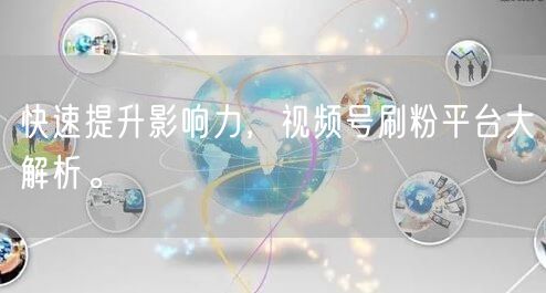 快速提升影响力，视频号刷粉平台大解析。