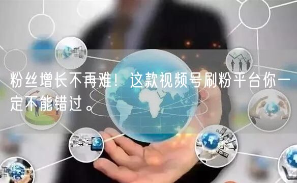 粉丝增长不再难！这款视频号刷粉平台你一定不能错过。