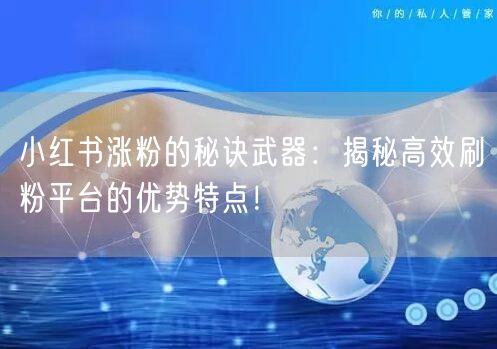 小红书涨粉的秘诀武器：揭秘高效刷粉平台的优势特点！