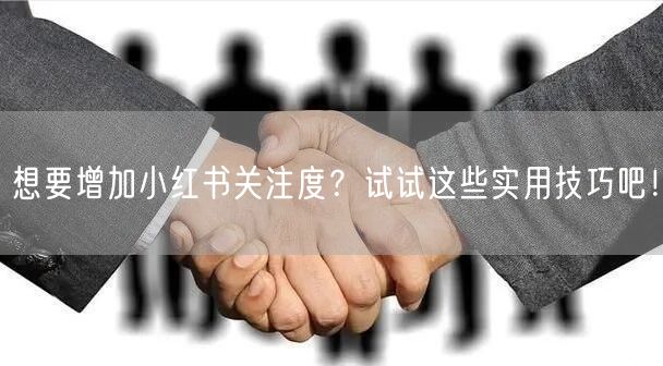 想要增加小红书关注度？试试这些实用技巧吧！