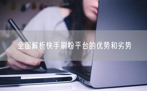 全面解析快手刷粉平台的优势和劣势