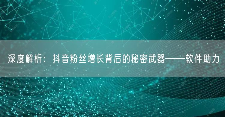 深度解析：抖音粉丝增长背后的秘密武器——软件助力