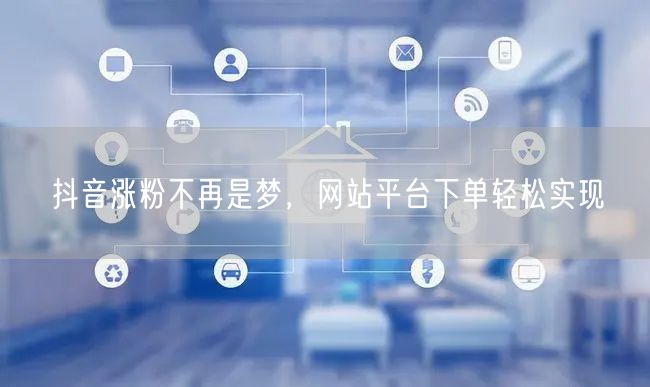 抖音涨粉不再是梦，网站平台下单轻松实现