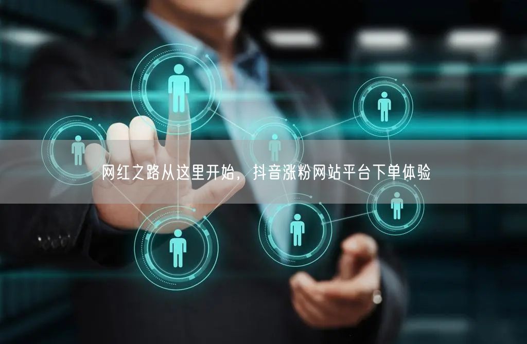 网红之路从这里开始，抖音涨粉网站平台下单体验