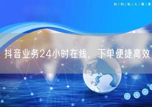 抖音业务24小时在线，下单便捷高效