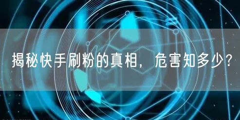 揭秘快手刷粉的真相，危害知多少？