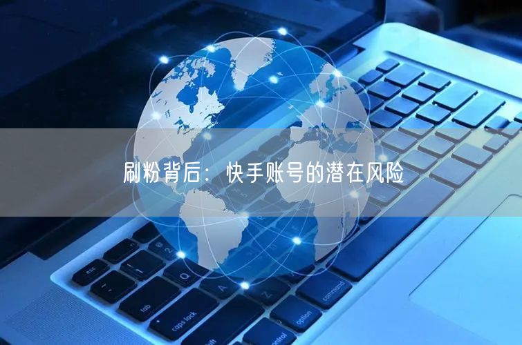 刷粉背后：快手账号的潜在风险