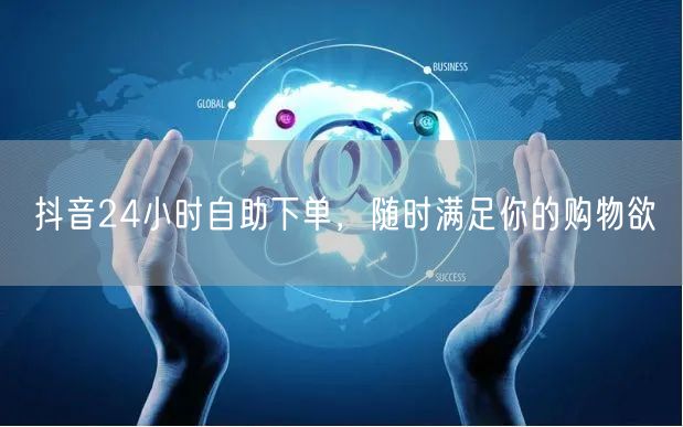 抖音24小时自助下单，随时满足你的购物欲