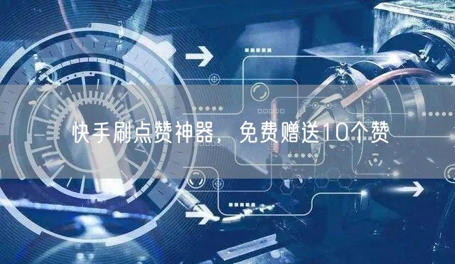 快手刷点赞神器，免费赠送10个赞