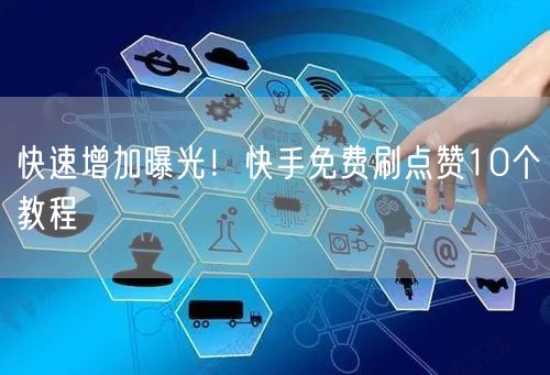 快速增加曝光！快手免费刷点赞10个教程