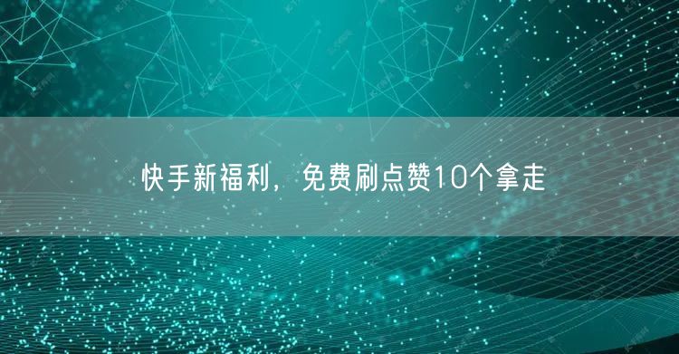 快手新福利，免费刷点赞10个拿走