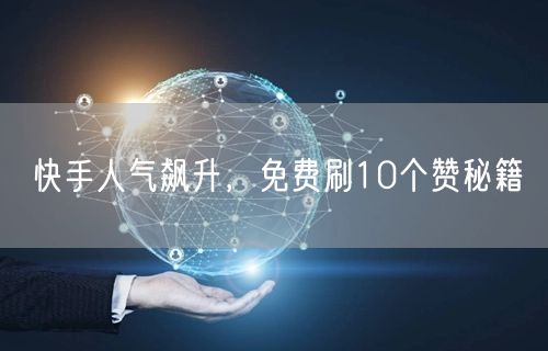 快手人气飙升，免费刷10个赞秘籍
