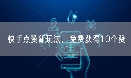快手点赞新玩法，免费获得10个赞