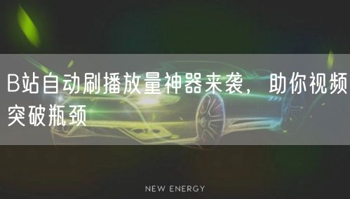 B站自动刷播放量神器来袭，助你视频突破瓶颈