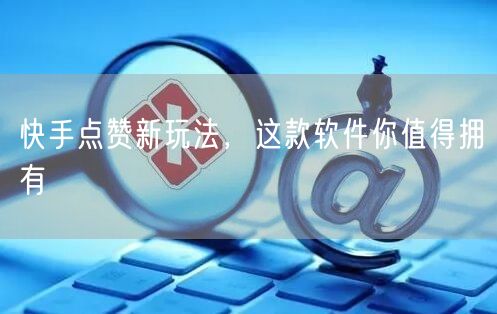 快手点赞新玩法，这款软件你值得拥有