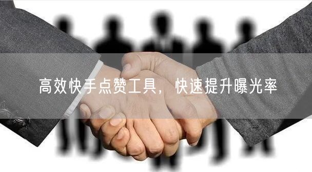 高效快手点赞工具，快速提升曝光率