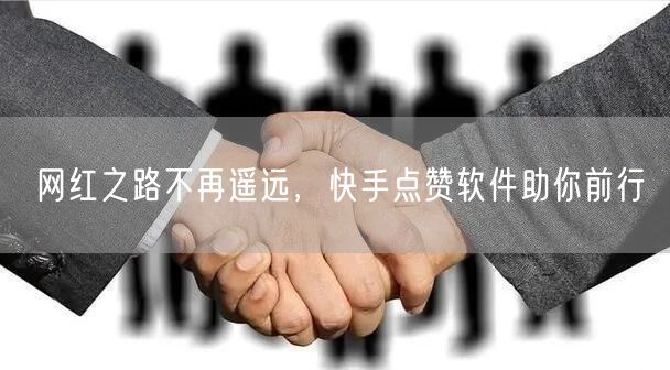 网红之路不再遥远，快手点赞软件助你前行