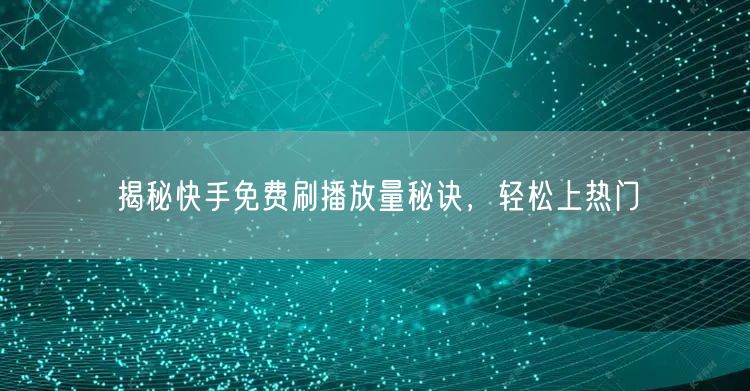 揭秘快手免费刷播放量秘诀，轻松上热门