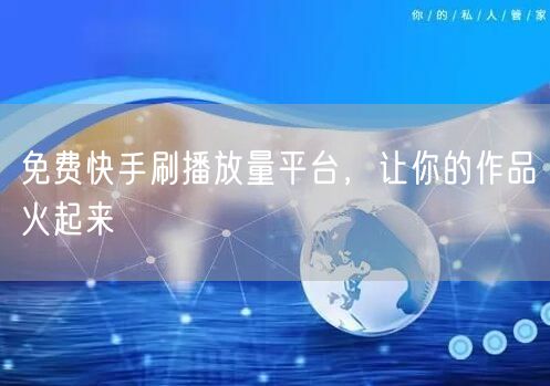 免费快手刷播放量平台，让你的作品火起来