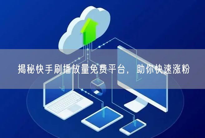 揭秘快手刷播放量免费平台，助你快速涨粉