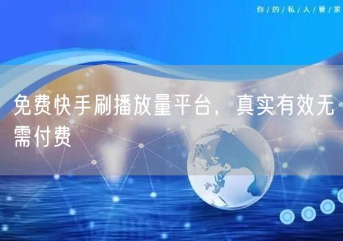 免费快手刷播放量平台，真实有效无需付费