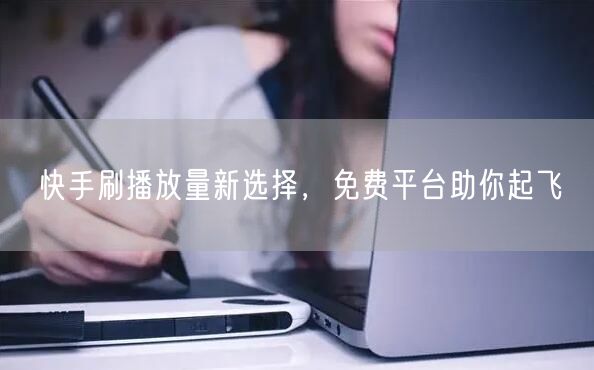 快手刷播放量新选择，免费平台助你起飞