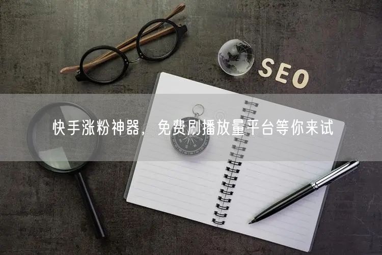 快手涨粉神器，免费刷播放量平台等你来试