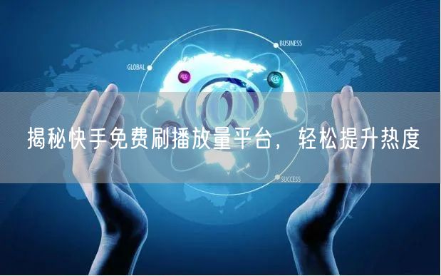 揭秘快手免费刷播放量平台，轻松提升热度