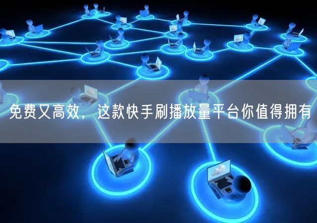 免费又高效，这款快手刷播放量平台你值得拥有