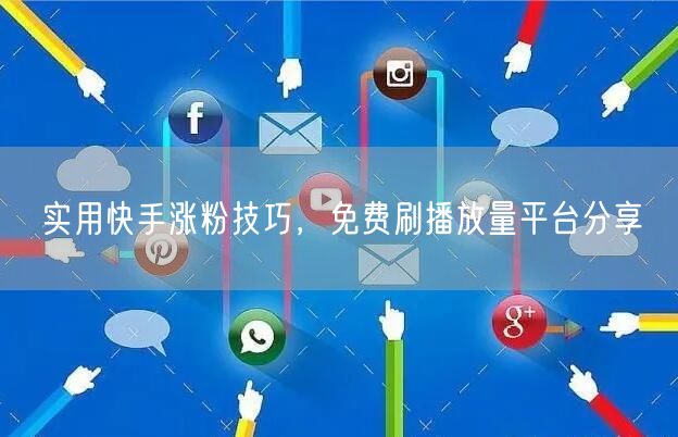 实用快手涨粉技巧，免费刷播放量平台分享