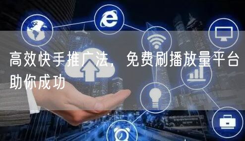 高效快手推广法，免费刷播放量平台助你成功