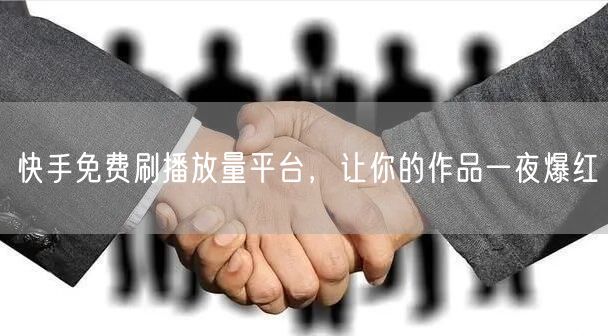 快手免费刷播放量平台，让你的作品一夜爆红