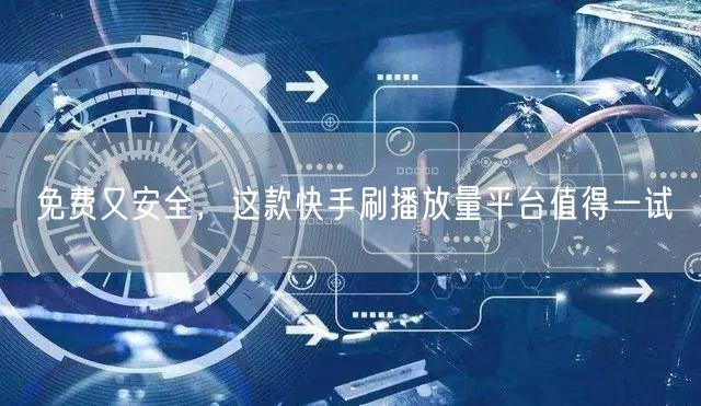 免费又安全，这款快手刷播放量平台值得一试