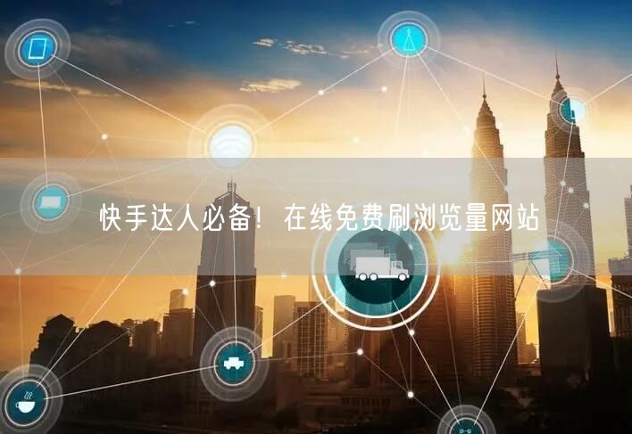 快手达人必备！在线免费刷浏览量网站