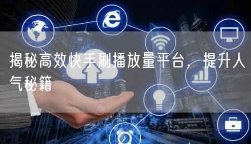揭秘高效快手刷播放量平台，提升人气秘籍