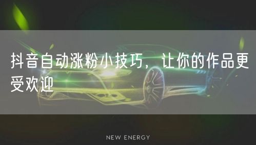 抖音自动涨粉小技巧，让你的作品更受欢迎