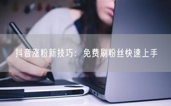抖音涨粉新技巧：免费刷粉丝快速上手