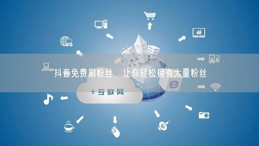 抖音免费刷粉丝，让你轻松拥有大量粉丝