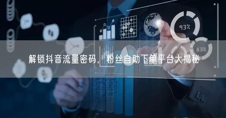 解锁抖音流量密码，粉丝自助下单平台大揭秘