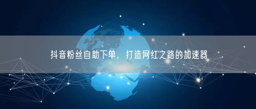 抖音粉丝自助下单，打造网红之路的加速器