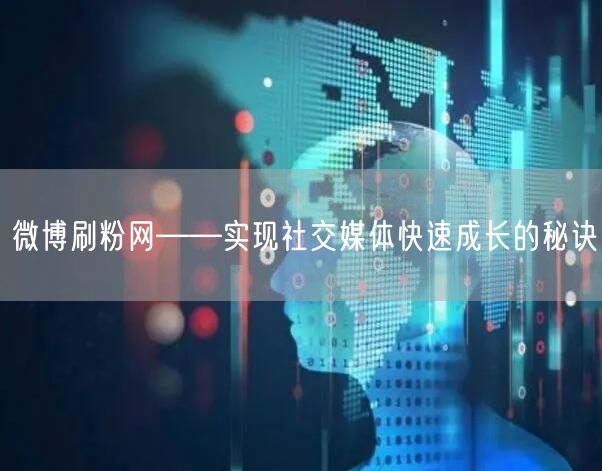微博刷粉网——实现社交媒体快速成长的秘诀