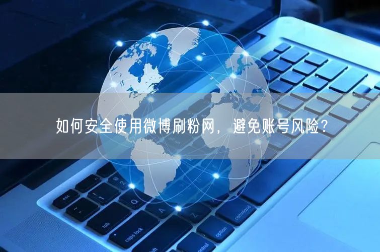 如何安全使用微博刷粉网，避免账号风险？