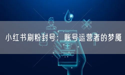 小红书刷粉封号：账号运营者的梦魇